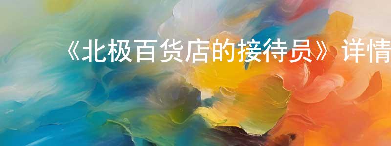 ﻿白晓庆发布﻿《北极百货店的接待员》详情介绍_北极百货店的接待员HD在线观看_北极百货店的接待员迅雷下载_动漫剧场